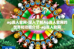 ag真人官网-深入了解Ag真人官网的世界和功能介绍-ag真人官网