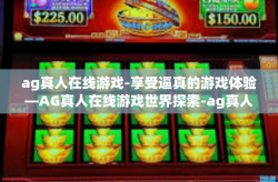 ag真人在线游戏-享受逼真的游戏体验—AG真人在线游戏世界探索-ag真人在线游戏