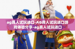 ag真人试玩进口-AG真人试玩进口游戏体验分享-ag真人试玩进口