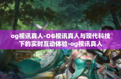og视讯真人-OG视讯真人与现代科技下的实时互动体验-og视讯真人