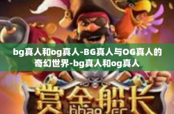 bg真人和og真人-BG真人与OG真人的奇幻世界-bg真人和og真人