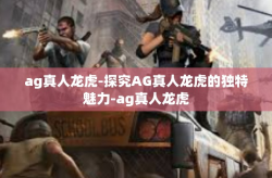 ag真人龙虎-探究AG真人龙虎的独特魅力-ag真人龙虎