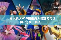 og视讯真人-OG视讯真人的魅力与优势-og视讯真人