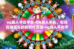 og真人平台平台-OG真人平台，引领在线娱乐的新时代浪潮-og真人平台平台