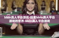 bbin真人平台游戏-探索bbin真人平台游戏的世界-bbin真人平台游戏