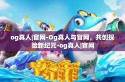 og真人|官网-Og真人与官网，共创探险新纪元-og真人|官网