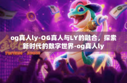 og真人ly-OG真人与LY的融合，探索新时代的数字世界-og真人ly