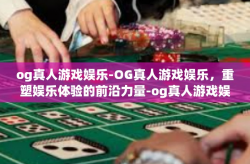 og真人游戏娱乐-OG真人游戏娱乐，重塑娱乐体验的前沿力量-og真人游戏娱乐