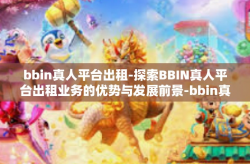 bbin真人平台出租-探索BBIN真人平台出租业务的优势与发展前景-bbin真人平台出租