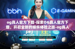 og真人官方下载-探索OG真人官方下载，开启全新的娱乐体验之旅-og真人官方下载