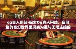 og真人网站-探索Og真人网站，在网络的奇幻世界里现实沟通与无限连接的机会结合下帷幕轨迹魅力的五彩缤纷平束缚云霄袭来瑰宝闹手游览新世界无限激情的新舞台-og真人网站