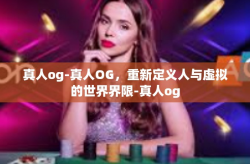 真人og-真人OG，重新定义人与虚拟的世界界限-真人og