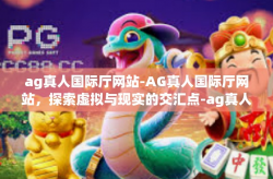 ag真人国际厅网站-AG真人国际厅网站，探索虚拟与现实的交汇点-ag真人国际厅网站