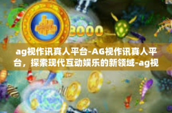ag视作讯真人平台-AG视作讯真人平台，探索现代互动娱乐的新领域-ag视作讯真人平台