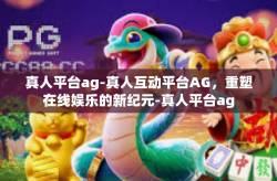 真人平台ag-真人互动平台AG，重塑在线娱乐的新纪元-真人平台ag