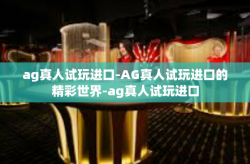 ag真人试玩进口-AG真人试玩进口的精彩世界-ag真人试玩进口
