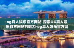 og真人娱乐官方网站-探索OG真人娱乐官方网站的魅力-og真人娱乐官方网站