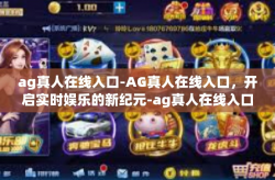 ag真人在线入口-AG真人在线入口，开启实时娱乐的新纪元-ag真人在线入口