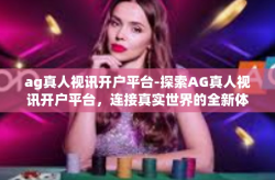 ag真人视讯开户平台-探索AG真人视讯开户平台，连接真实世界的全新体验-ag真人视讯开户平台