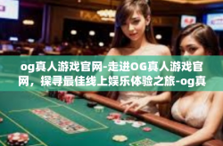 og真人游戏官网-走进OG真人游戏官网，探寻最佳线上娱乐体验之旅-og真人游戏官网