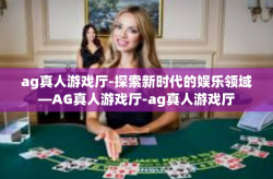 ag真人游戏厅-探索新时代的娱乐领域—AG真人游戏厅-ag真人游戏厅
