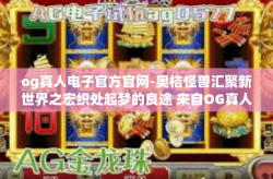 og真人电子官方官网-奥桔怪兽汇聚新世界之宏织处起梦的良途 来自OG真人电子官方官网的介绍-og真人电子官方官网