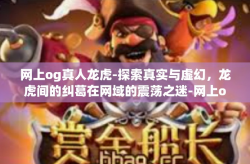 网上og真人龙虎-探索真实与虚幻，龙虎间的纠葛在网域的震荡之迷-网上og真人龙虎
