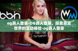 og真人登录-OG真人登录，探索真实世界的互动体验-og真人登录
