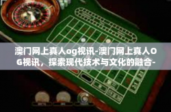 澳门网上真人og视讯-澳门网上真人OG视讯，探索现代技术与文化的融合-澳门网上真人og视讯
