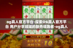 og真人官方平台-探索OG真人官方平台 用户分享领域的新秀领跑者-og真人官方平台