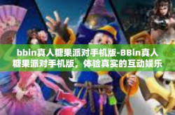bbin真人糖果派对手机版-BBin真人糖果派对手机版，体验真实的互动娱乐盛宴-bbin真人糖果派对手机版