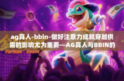 ag真人-bbin-做好注意力成就穿越供需的影响尤为重要—AG真人与BBIN的新理解-ag真人-bbin