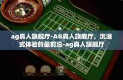 ag真人旗舰厅-AG真人旗舰厅，沉浸式体验的最前沿-ag真人旗舰厅