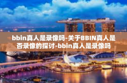 bbin真人是录像吗-关于BBIN真人是否录像的探讨-bbin真人是录像吗