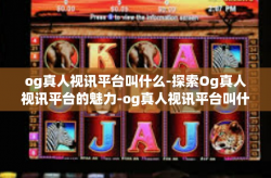 og真人视讯平台叫什么-探索Og真人视讯平台的魅力-og真人视讯平台叫什么