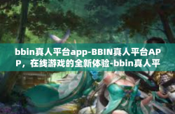 bbin真人平台app-BBIN真人平台APP，在线游戏的全新体验-bbin真人平台app