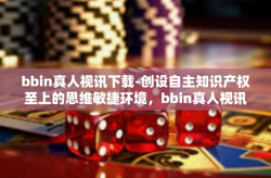 bbin真人视讯下载-创设自主知识产权至上的思维敏捷环境，bbin真人视讯下载体验-bbin真人视讯下载