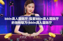 bbin真人国际厅-探索bbin真人国际厅的独特魅力-bbin真人国际厅