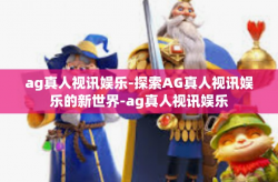 ag真人视讯娱乐-探索AG真人视讯娱乐的新世界-ag真人视讯娱乐