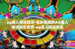 ag真人视讯娱乐-色彩斑斓的AG真人视讯娱乐世界-ag真人视讯娱乐