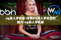 og真人手机版-探索OG真人手机版的魅力-og真人手机版
