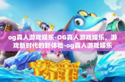 og真人游戏娱乐-OG真人游戏娱乐，游戏新时代的新体验-og真人游戏娱乐