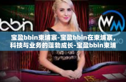 宝盈bbin柬埔寨-宝盈bbin在柬埔寨，科技与业务的蓬勃成长-宝盈bbin柬埔寨