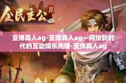 亚博真人ag-亚博真人ag—网络新时代的互动娱乐先锋-亚博真人ag