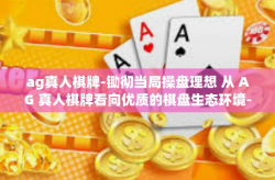 ag真人棋牌-锄彻当局操盘理想 从 AG 真人棋牌看向优质的棋盘生态环境-ag真人棋牌