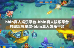 bbin真人娱乐平台-bbin真人娱乐平台的崛起与发展-bbin真人娱乐平台