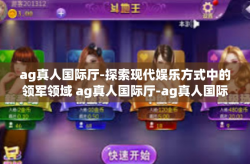 ag真人国际厅-探索现代娱乐方式中的领军领域 ag真人国际厅-ag真人国际厅