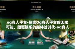 og真人平台-探索Og真人平台的无限可能，颠覆娱乐的新体验时代-og真人平台