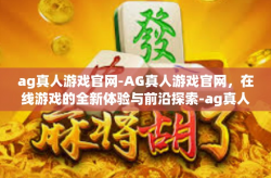 ag真人游戏官网-AG真人游戏官网，在线游戏的全新体验与前沿探索-ag真人游戏官网