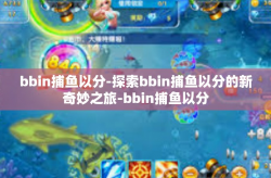 bbin捕鱼以分-探索bbin捕鱼以分的新奇妙之旅-bbin捕鱼以分